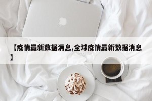 【疫情最新数据消息,全球疫情最新数据消息】