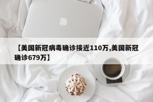 【美国新冠病毒确诊接近110万,美国新冠确诊679万】