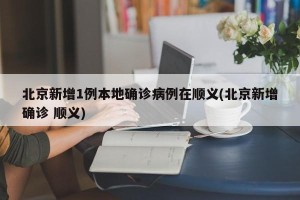 北京新增1例本地确诊病例在顺义(北京新增确诊 顺义)