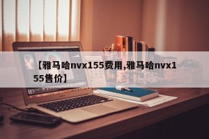 【雅马哈nvx155费用,雅马哈nvx155售价】