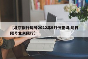 【北京限行尾号2022年9月份查询,明日限号北京限行】