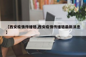 【西安疫情传播链,西安疫情传播链最新消息】