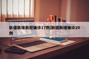 新疆新增新冠确诊17例/新疆新增确诊20例