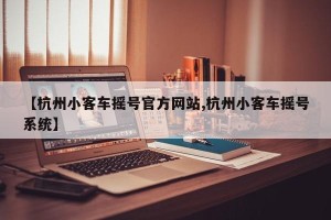 【杭州小客车摇号官方网站,杭州小客车摇号系统】