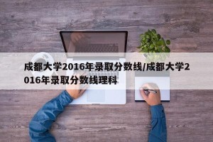 成都大学2016年录取分数线/成都大学2016年录取分数线理科