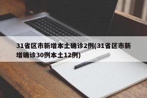 31省区市新增本土确诊2例(31省区市新增确诊30例本土12例)
