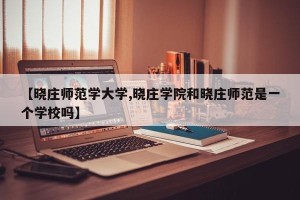 【晓庄师范学大学,晓庄学院和晓庄师范是一个学校吗】