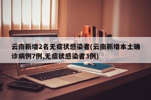 云南新增2名无症状感染者(云南新增本土确诊病例7例,无症状感染者3例)