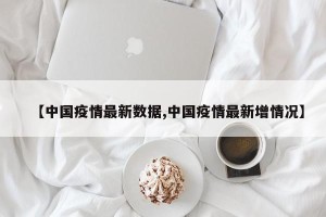 【中国疫情最新数据,中国疫情最新增情况】