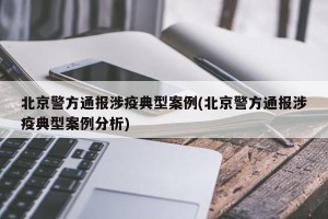 北京警方通报涉疫典型案例(北京警方通报涉疫典型案例分析)
