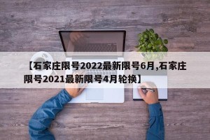 【石家庄限号2022最新限号6月,石家庄限号2021最新限号4月轮换】
