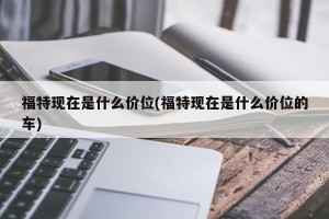 福特现在是什么价位(福特现在是什么价位的车)