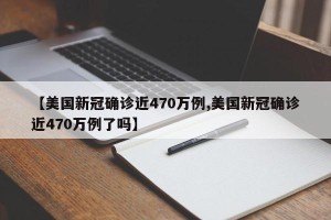 【美国新冠确诊近470万例,美国新冠确诊近470万例了吗】