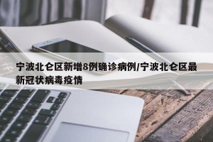 宁波北仑区新增8例确诊病例/宁波北仑区最新冠状病毒疫情
