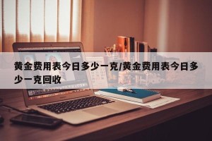 黄金费用表今日多少一克/黄金费用表今日多少一克回收