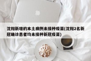 沈阳新增的本土病例未接种疫苗(沈阳2名新冠确诊患者均未接种新冠疫苗)