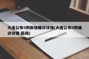 大连公布9例新增确诊详情(大连公布9例确诊详情 新闻)