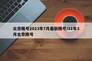 北京限号2023年7月最新限号/21年3月北京限号