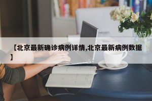 【北京最新确诊病例详情,北京最新病例数据】