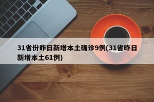 31省份昨日新增本土确诊9例(31省昨日新增本土61例)