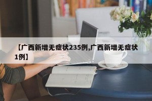 【广西新增无症状235例,广西新增无症状1例】