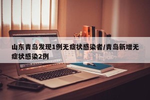 山东青岛发现1例无症状感染者/青岛新增无症状感染2例
