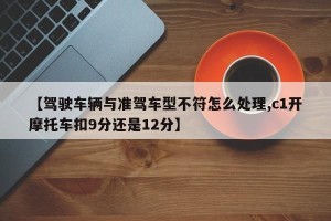 【驾驶车辆与准驾车型不符怎么处理,c1开摩托车扣9分还是12分】