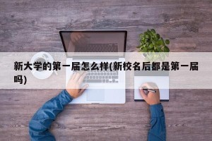 新大学的第一届怎么样(新校名后都是第一届吗)