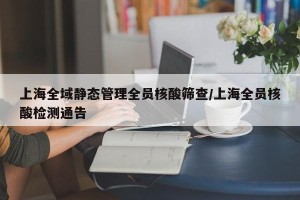 上海全域静态管理全员核酸筛查/上海全员核酸检测通告