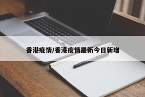 香港疫情/香港疫情最新今日新增