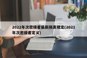 2022年次密接者最新隔离规定(2021年次密接者定义)