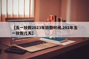 【五一放假2023年放假时间,202年五一放假几天】