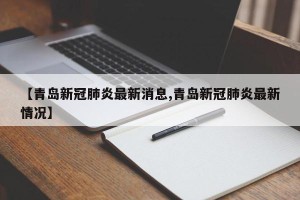 【青岛新冠肺炎最新消息,青岛新冠肺炎最新情况】