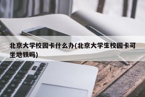 北京大学校园卡什么办(北京大学生校园卡可坐地铁吗)