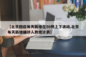 【北京回应每天新增在50例上下波动,北京每天新增确诊人数统计表】