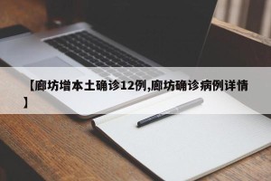 【廊坊增本土确诊12例,廊坊确诊病例详情】