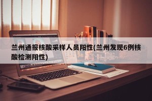 兰州通报核酸采样人员阳性(兰州发现6例核酸检测阳性)