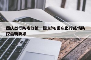 国庆出行防疫政策一键查询/国庆出行疫情防控最新要求
