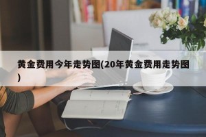 黄金费用今年走势图(20年黄金费用走势图)