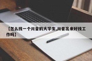 【怎么找一个川音的大学生,川音出来好找工作吗】
