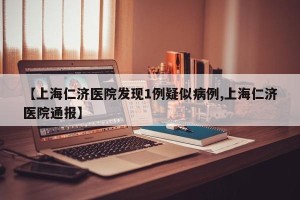 【上海仁济医院发现1例疑似病例,上海仁济医院通报】