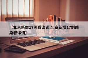 【北京新增17例感染者,北京新增17例感染者详情】