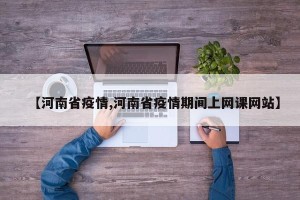 【河南省疫情,河南省疫情期间上网课网站】