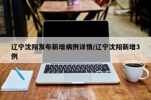 辽宁沈阳发布新增病例详情/辽宁沈阳新增3例