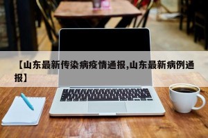 【山东最新传染病疫情通报,山东最新病例通报】