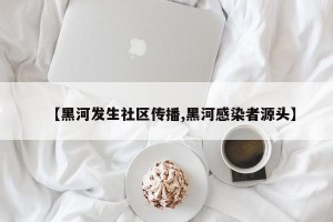 【黑河发生社区传播,黑河感染者源头】