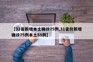 【31省新增本土确诊75例,31省份新增确诊75例本土55例】