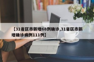 【31省区市新增68例确诊,31省区市新增确诊病例111例】