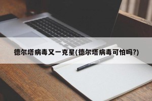 德尔塔病毒又一克星(德尔塔病毒可怕吗?)