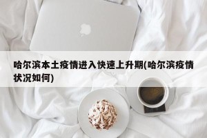 哈尔滨本土疫情进入快速上升期(哈尔滨疫情状况如何)